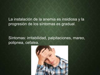 La instalación de la anemia es insidiosa y la
progresión de los síntomas es gradual.
Síntomas: irritabilidad, palpitaciones, mareo,
polipnea, cefalea.
 
