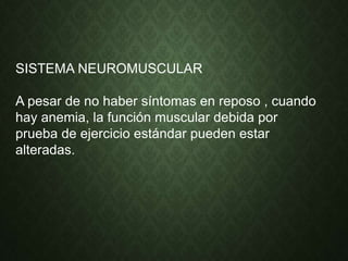 SISTEMA NEUROMUSCULAR
A pesar de no haber síntomas en reposo , cuando
hay anemia, la función muscular debida por
prueba de ejercicio estándar pueden estar
alteradas.
 