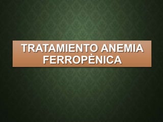 TRATAMIENTO ANEMIA
FERROPÈNICA
 