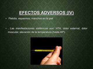 EFECTOS ADVERSOS (IV)
• Flebitis, espasmos, manchas en la piel
• . Las manifestaciones sistémicas son: HTA, dolor esternal, dolor
múscular, elevación de la temperatura (hasta 40º).
 