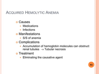 ACQUIRED HEMOLYTIC ANEMIA
 Causes
 Medications
 Infections
 Manifestations
 S/S of anemia
 Complications
 Accumulation of hemoglobin molecules can obstruct
renal tubules  Tubular necrosis
 Treatment
 Eliminating the causative agent
41
 