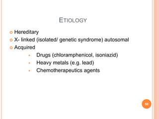ETIOLOGY
 Hereditary
 X- linked (isolated/ genetic syndrome) autosomal
 Acquired
 Drugs (chloramphenicol, isoniazid)
 Heavy metals (e.g. lead)
 Chemotherapeutics agents
50
 