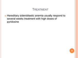 TREATMENT
 Hereditary sideroblastic anemia usually respond to
several weeks treatment with high doses of
pyridoxine
52
 
