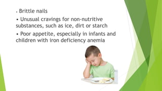 • Brittle nails
• Unusual cravings for non-nutritive
substances, such as ice, dirt or starch
• Poor appetite, especially in infants and
children with iron deficiency anemia
 