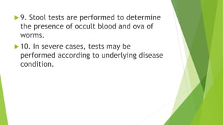  9. Stool tests are performed to determine
the presence of occult blood and ova of
worms.
 10. In severe cases, tests may be
performed according to underlying disease
condition.
 
