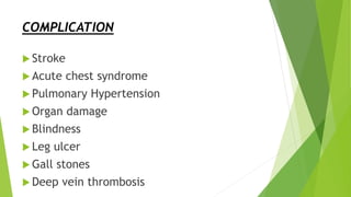 COMPLICATION
 Stroke
 Acute chest syndrome
 Pulmonary Hypertension
 Organ damage
 Blindness
 Leg ulcer
 Gall stones
 Deep vein thrombosis
 