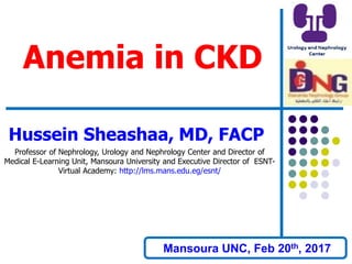 Anemia in CKD
Hussein Sheashaa, MD, FACP
Professor of Nephrology, Urology and Nephrology Center and Director of
Medical E-Learning Unit, Mansoura University and Executive Director of ESNT-
Virtual Academy: http://lms.mans.edu.eg/esnt/
Mansoura UNC, Feb 20th, 2017
 