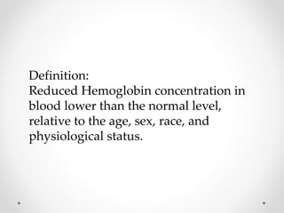 Definition:
Reduced Hemoglobin concentration in
blood lower than the normal level,
relative to the age, sex, race, and
physiological status.

 