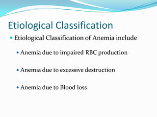 Etiological Classification
 Etiological Classification of Anemia include
 Anemia due to impaired RBC production

 Anemia due to excessive destruction
 Anemia due to Blood loss

 