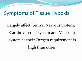 Symptoms of Tissue Hypoxia
Largely affect Central Nervous System,
Cardio-vascular system and Muscular
system as their Oxygen requirement is
high than other.

 