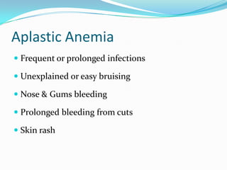 Aplastic Anemia
 Frequent or prolonged infections
 Unexplained or easy bruising
 Nose & Gums bleeding
 Prolonged bleeding from cuts
 Skin rash

 