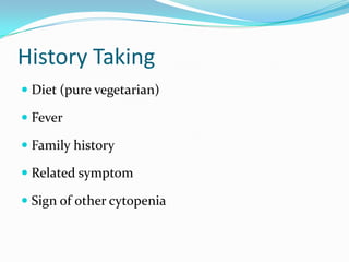 History Taking
 Diet (pure vegetarian)
 Fever
 Family history
 Related symptom
 Sign of other cytopenia

 