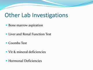 Other Lab Investigations
 Bone marrow aspiration
 Liver and Renal Function Test

 Coombs Test
 Vit & mineral deficiencies

 Hormonal Deficiencies

 