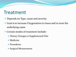 Treatment
 Depends on Type, cause and severity
 Goal is to increase Oxygenation to tissue and to treat the

underlying cause
 Certain modes of treatment include:
 Dietary Changes or Supplemental Diet
 Medicine
 Procedures
 Surgical Measurement

 