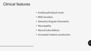 Clinical features
• Insidious/Gradual onset
• Mild Jaundice
• Glossitis/ Angular Stomatitis
• Neuropathy
• Neural tube defects
• Increased melanin production
27
 