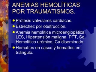 ANEMIAS HEMOLÍTICAS POR TRAUMATISMOS. Prótesis valvulares cardiacas. Estrechez por obstrucción. Anemia hemolítica microangiopática: LES, Hipertensión maligna, PTT, Sd. Hemolítico urémico, Ca diseminado. Hematíes en casco y hematíes en triángulo.  