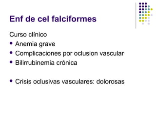 Enf de cel falciformes
Curso clínico
 Anemia grave

 Complicaciones por oclusion vascular

 Bilirrubinemia crónica



 Crisis   oclusivas vasculares: dolorosas
 