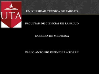 UNIVERSIDAD TÉCNICA DE AMBATO



FACULTAD DE CIENCIAS DE LA SALUD



     CARRERA DE MEDICINA




PABLO ANTONIO ESPÍN DE LA TORRE
 