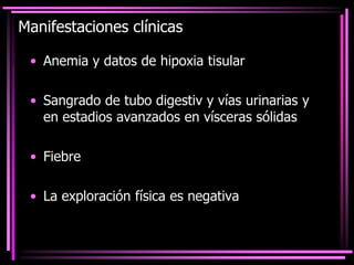 Manifestaciones clínicas
• Anemia y datos de hipoxia tisular
• Sangrado de tubo digestiv y vías urinarias y
en estadios avanzados en vísceras sólidas
• Fiebre
• La exploración física es negativa
 
