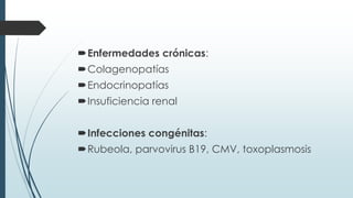 Enfermedades crónicas:
Colagenopatías
Endocrinopatías
Insuficiencia renal
Infecciones congénitas:
Rubeola, parvovirus B19, CMV, toxoplasmosis
 
