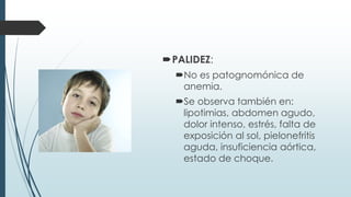 PALIDEZ:
No es patognomónica de
anemia.
Se observa también en:
lipotimias, abdomen agudo,
dolor intenso, estrés, falta de
exposición al sol, pielonefritis
aguda, insuficiencia aórtica,
estado de choque.
 