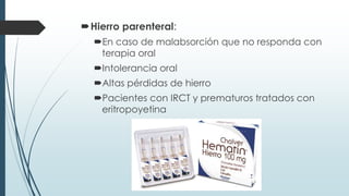 Hierro parenteral:
En caso de malabsorción que no responda con
terapia oral
Intolerancia oral
Altas pérdidas de hierro
Pacientes con IRCT y prematuros tratados con
eritropoyetina
 