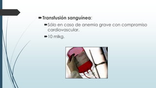Transfusión sanguínea:
Sólo en caso de anemia grave con compromiso
cardiovascular.
10 mlkg.
 