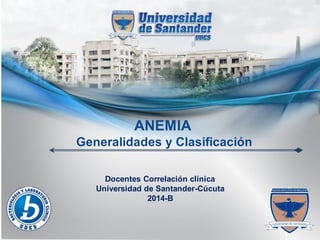 ANEMIA 
Generalidades y Clasificación 
Docentes Correlación clínica 
Universidad de Santander-Cúcuta 
2014-B  