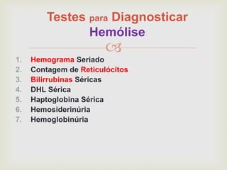 
Testes para Diagnosticar
Hemólise
1. Hemograma Seriado
2. Contagem de Reticulócitos
3. Bilirrubinas Séricas
4. DHL Sérica
5. Haptoglobina Sérica
6. Hemosiderinúria
7. Hemoglobinúria
 