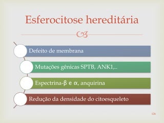 
Defeito de membrana
Mutações gênicas SPTB, ANK1,..
Espectrina-β e α, anquirina
Redução da densidade do citoesqueleto
Esferocitose hereditária
126
 
