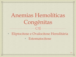 
Anemias Hemolíticas
Congênitas
• Eliptocitose e Ovalocitose Hereditária
• Estomatocitose
133
 