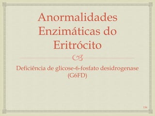 
Anormalidades
Enzimáticas do
Eritrócito
Deficiência de glicose-6-fosfato desidrogenase
(G6FD)
136
 