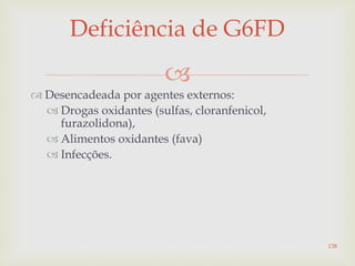 
 Desencadeada por agentes externos:
 Drogas oxidantes (sulfas, cloranfenicol,
furazolidona),
 Alimentos oxidantes (fava)
 Infecções.
Deficiência de G6FD
138
 