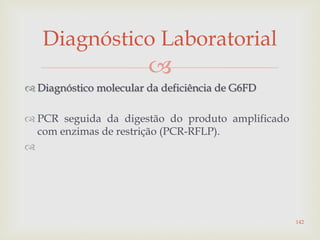 
 Diagnóstico molecular da deficiência de G6FD
 PCR seguida da digestão do produto amplificado
com enzimas de restrição (PCR-RFLP).

Diagnóstico Laboratorial
142
 