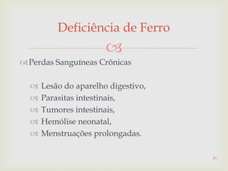 
Perdas Sanguíneas Crônicas
 Lesão do aparelho digestivo,
 Parasitas intestinais,
 Tumores intestinais,
 Hemólise neonatal,
 Menstruações prolongadas.
Deficiência de Ferro
19
 
