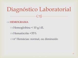 
Diagnóstico Laboratorial
 HEMOGRAMA
Hemoglobina < 10 g/dL
Hematócrito <35%
nº Hemácias: normal, ou diminuído
23
 