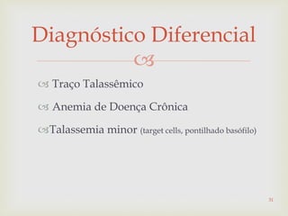 
Diagnóstico Diferencial
 Traço Talassêmico
 Anemia de Doença Crônica
Talassemia minor (target cells, pontilhado basófilo)
31
 