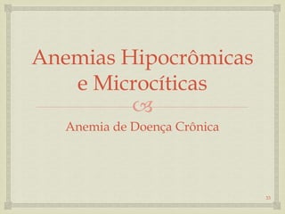 
Anemias Hipocrômicas
e Microcíticas
Anemia de Doença Crônica
33
 
