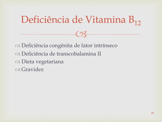 
 Deficiência congênita de fator intrínseco
 Deficiência de transcobalamina II
 Dieta vegetariana
 Gravidez
Deficiência de Vitamina B12
46
 