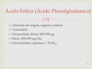 
 Alimento de origem vegetal e animal.
 Termolábil.
 Necessidade diária: 200-300 g.
 Dieta: 200-400 g/dia
 Necessidades orgânicas  Vit.B12.
Ácido Fólico (Ácido Pteroilglutâmico)
47
 