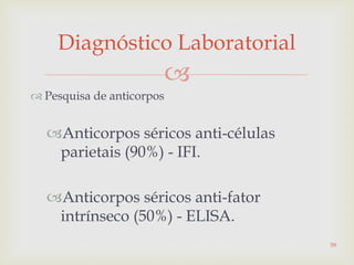 
 Pesquisa de anticorpos
Anticorpos séricos anti-células
parietais (90%) - IFI.
Anticorpos séricos anti-fator
intrínseco (50%) - ELISA.
Diagnóstico Laboratorial
59
 