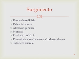 
Surgimento
 Doença hereditária
 Países Africanos
 Alteração genética
 Mutação
 Produção de Hb S
 Prevalência em africanos e afrodescendentes
 Sickle cell anemia
68
 
