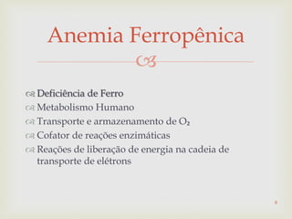 
 Deficiência de Ferro
 Metabolismo Humano
 Transporte e armazenamento de O₂
 Cofator de reações enzimáticas
 Reações de liberação de energia na cadeia de
transporte de elétrons
Anemia Ferropênica
8
 