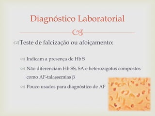 
Teste de falcização ou afoiçamento:
 Indicam a presença de Hb S
 Não diferenciam Hb SS, SA e heterozigotos compostos
como AF-talassemias 
 Pouco usados para diagnóstico de AF
Diagnóstico Laboratorial
85
 