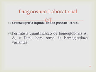  Cromatografia líquida de alta pressão - HPLC
Permite a quantificação de hemoglobinas A,
A2 e Fetal, bem como de hemoglobinas
variantes
Diagnóstico Laboratorial
93
 