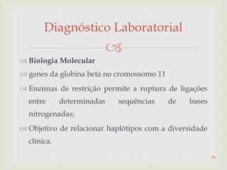 
 Biologia Molecular
 genes da globina beta no cromossomo 11
 Enzimas de restrição permite a ruptura de ligações
entre determinadas sequências de bases
nitrogenadas;
 Objetivo de relacionar haplótipos com a diversidade
clínica.
Diagnóstico Laboratorial
96
 