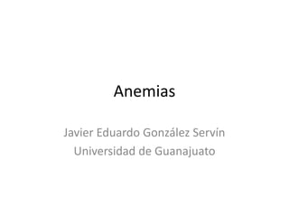 Anemias
Javier Eduardo González Servín
Universidad de Guanajuato
 