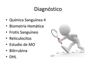 Diagnóstico
• Química Sanguínea 4
• Biometría Hemática
• Frotis Sanguíneo
• Reticulocitos
• Estudio de MO
• Bilirrubina
• DHL
 