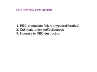 LABORATORY EVALUATION
1. RBC production failure (hypoproliferative)
2. Cell maturation ineffectiveness
3. Increase in RBC destruction
 
