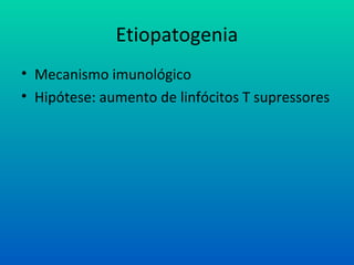 Etiopatogenia
• Mecanismo imunológico
• Hipótese: aumento de linfócitos T supressores
 